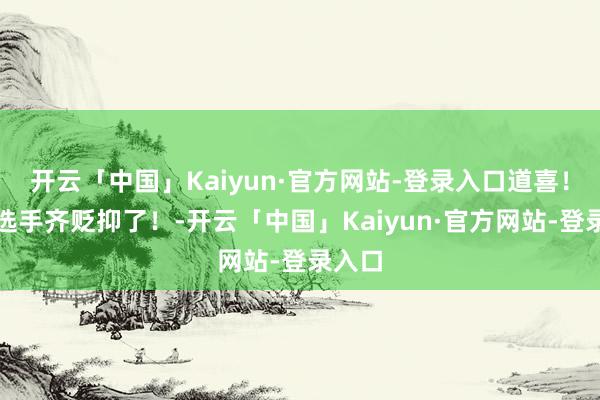 开云「中国」Kaiyun·官方网站-登录入口道喜！两位选手齐贬抑了！-开云「中国」Kaiyun·官方网站-登录入口
