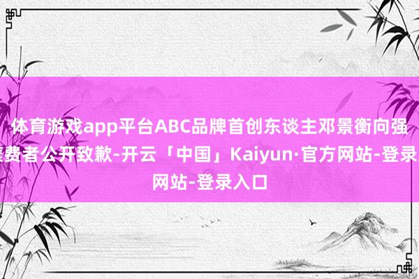 体育游戏app平台ABC品牌首创东谈主邓景衡向强大糜费者公开致歉-开云「中国」Kaiyun·官方网站-登录入口