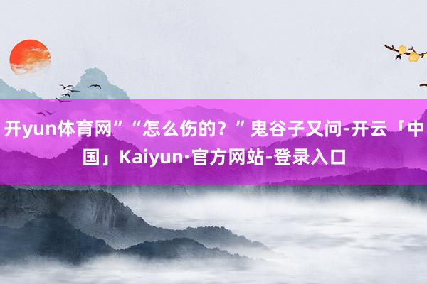 开yun体育网”“怎么伤的？”鬼谷子又问-开云「中国」Kaiyun·官方网站-登录入口