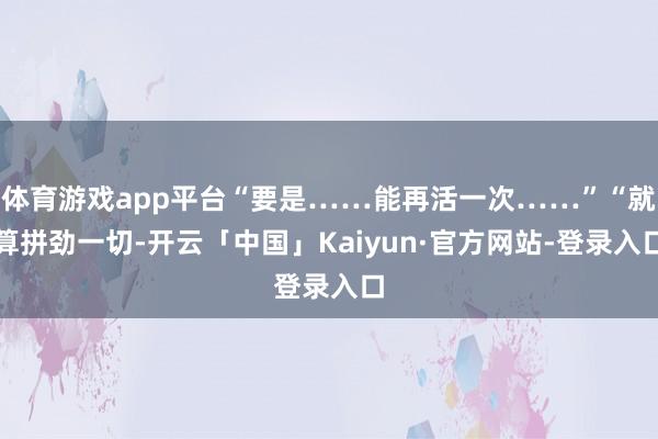 体育游戏app平台“要是……能再活一次……”“就算拼劲一切-开云「中国」Kaiyun·官方网站-登录入口