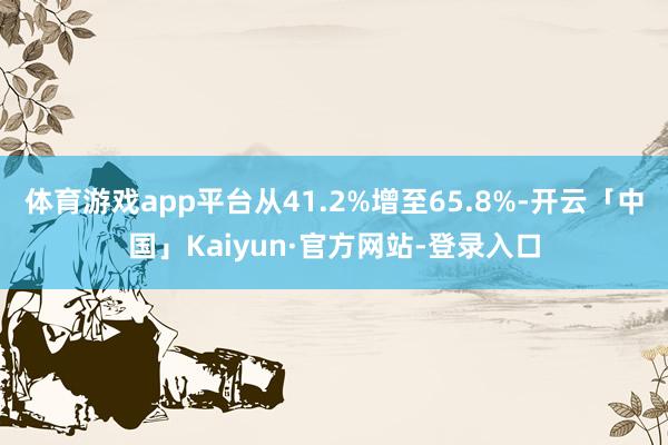 体育游戏app平台从41.2%增至65.8%-开云「中国」Kaiyun·官方网站-登录入口