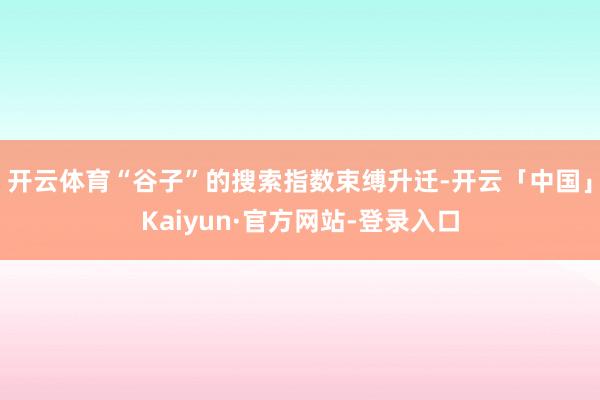 开云体育“谷子”的搜索指数束缚升迁-开云「中国」Kaiyun·官方网站-登录入口