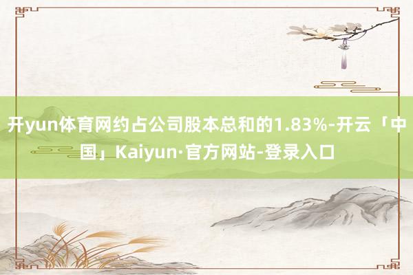 开yun体育网约占公司股本总和的1.83%-开云「中国」Kaiyun·官方网站-登录入口