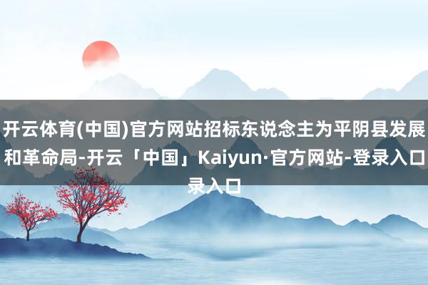 开云体育(中国)官方网站招标东说念主为平阴县发展和革命局-开云「中国」Kaiyun·官方网站-登录入口