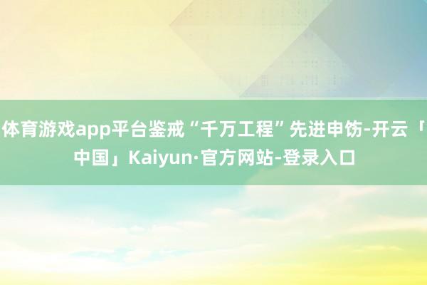 体育游戏app平台鉴戒“千万工程”先进申饬-开云「中国」Kaiyun·官方网站-登录入口
