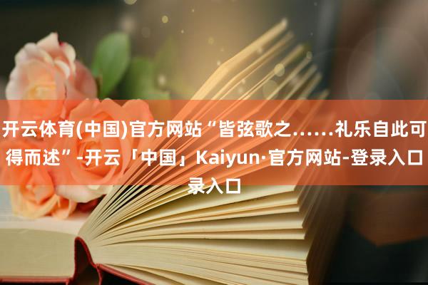开云体育(中国)官方网站“皆弦歌之……礼乐自此可得而述”-开云「中国」Kaiyun·官方网站-登录入口