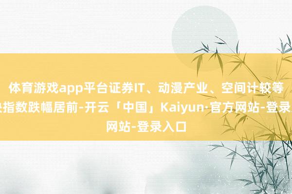 体育游戏app平台证券IT、动漫产业、空间计较等板块指数跌幅居前-开云「中国」Kaiyun·官方网站-登录入口