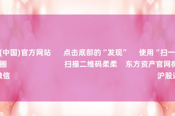 开云体育(中国)官方网站 点击底部的“发现” 使用“扫一扫” 即可将网页共享至一又友圈 扫描二维码柔柔 东方资产官网微信 沪股通 深股通