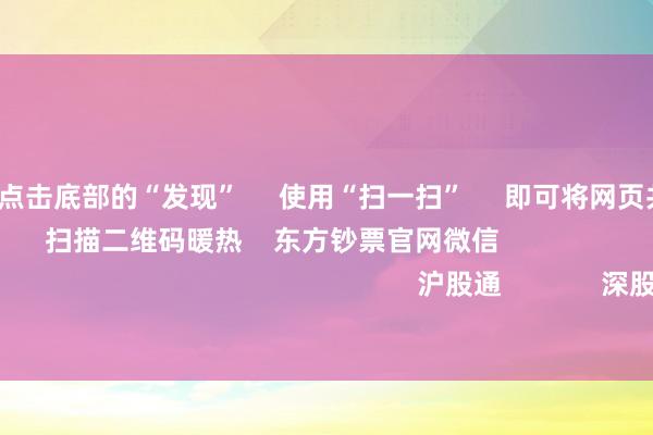 开云体育 点击底部的“发现” 使用“扫一扫” 即可将网页共享至一又友圈 扫描二维码暖热 东方钞票官网微信 沪股通 深股通 港