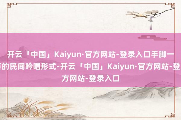 开云「中国」Kaiyun·官方网站-登录入口手脚一种寥落的民间吟唱形式-开云「中国」Kaiyun·官方网站-登录入口