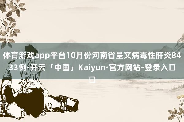 体育游戏app平台10月份河南省呈文病毒性肝炎8433例-开云「中国」Kaiyun·官方网站-登录入口