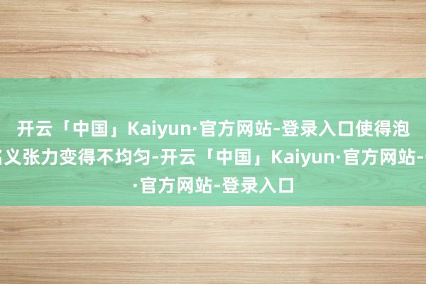 开云「中国」Kaiyun·官方网站-登录入口使得泡沫膜的名义张力变得不均匀-开云「中国」Kaiyun·官方网站-登录入口