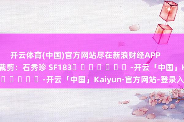 开云体育(中国)官方网站尽在新浪财经APP 背负裁剪:石秀珍 SF183 -开云「中国」Kaiyun·官方网站-登录入口