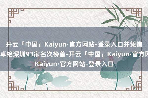 开云「中国」Kaiyun·官方网站-登录入口并凭借102家的总额卓绝深圳93家名次榜首-开云「中国」Kaiyun·官方网站-登录入口