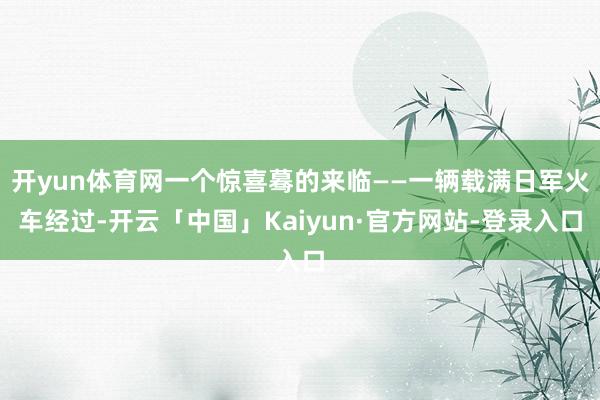 开yun体育网一个惊喜蓦的来临——一辆载满日军火车经过-开云「中国」Kaiyun·官方网站-登录入口