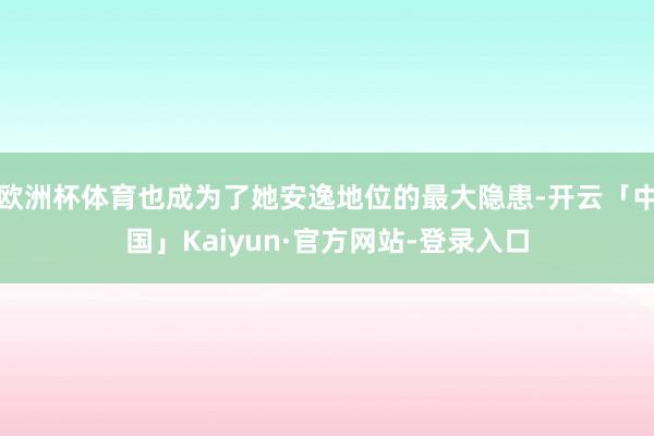 欧洲杯体育也成为了她安逸地位的最大隐患-开云「中国」Kaiyun·官方网站-登录入口