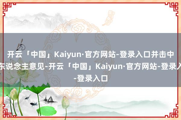 开云「中国」Kaiyun·官方网站-登录入口并击中敌东说念主意见-开云「中国」Kaiyun·官方网站-登录入口