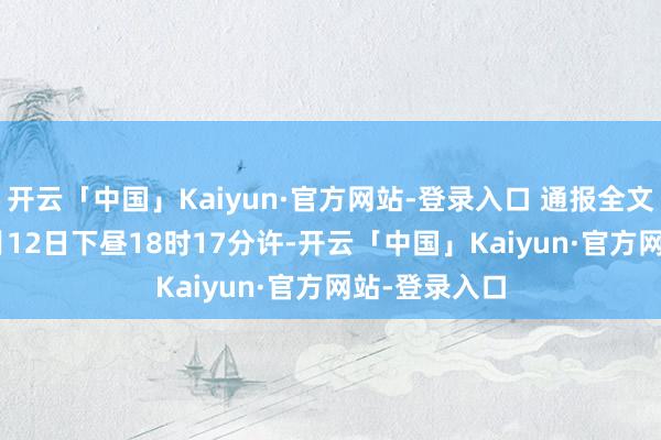 开云「中国」Kaiyun·官方网站-登录入口 通报全文如下: 12月12日下昼18时17分许-开云「中国」Kaiyun·官方网站-登录入口