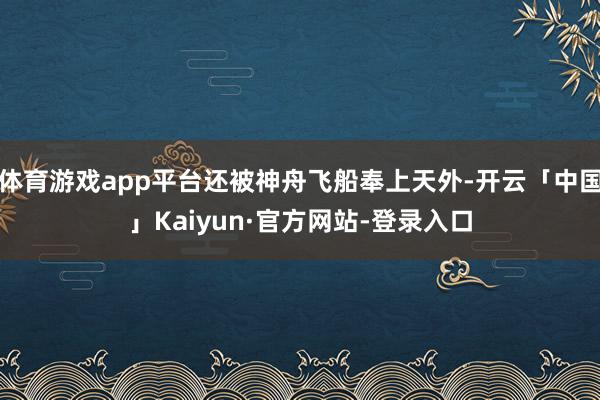 体育游戏app平台还被神舟飞船奉上天外-开云「中国」Kaiyun·官方网站-登录入口