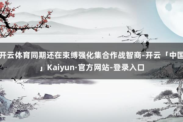 开云体育同期还在束缚强化集合作战智商-开云「中国」Kaiyun·官方网站-登录入口