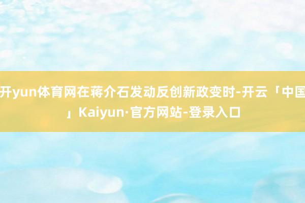 开yun体育网在蒋介石发动反创新政变时-开云「中国」Kaiyun·官方网站-登录入口