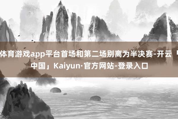 体育游戏app平台首场和第二场别离为半决赛-开云「中国」Kaiyun·官方网站-登录入口