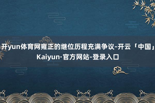 开yun体育网雍正的继位历程充满争议-开云「中国」Kaiyun·官方网站-登录入口