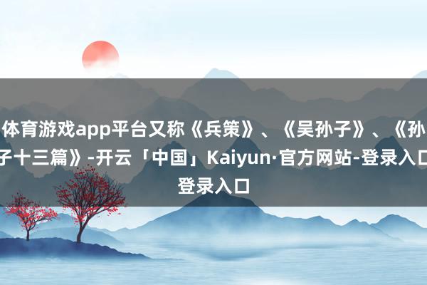 体育游戏app平台又称《兵策》、《吴孙子》、《孙子十三篇》-开云「中国」Kaiyun·官方网站-登录入口