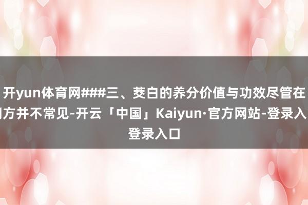 开yun体育网###三、茭白的养分价值与功效尽管在朔方并不常见-开云「中国」Kaiyun·官方网站-登录入口