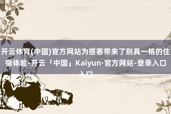 开云体育(中国)官方网站为搭客带来了别具一格的住宿体验-开云「中国」Kaiyun·官方网站-登录入口