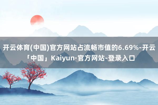 开云体育(中国)官方网站占流畅市值的6.69%-开云「中国」Kaiyun·官方网站-登录入口