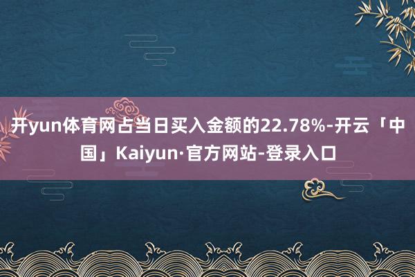 开yun体育网占当日买入金额的22.78%-开云「中国」Kaiyun·官方网站-登录入口