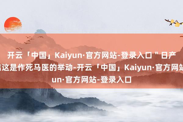 开云「中国」Kaiyun·官方网站-登录入口"日产和本田团结这是作死马医的举动-开云「中国」Kaiyun·官方网站-登录入口