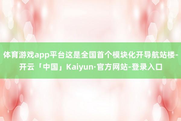 体育游戏app平台这是全国首个模块化开导航站楼-开云「中国」Kaiyun·官方网站-登录入口