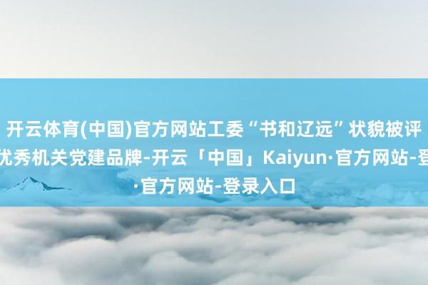 开云体育(中国)官方网站工委“书和辽远”状貌被评为世界优秀机关党建品牌-开云「中国」Kaiyun·官方网站-登录入口