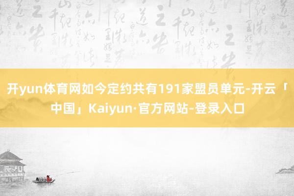 开yun体育网如今定约共有191家盟员单元-开云「中国」Kaiyun·官方网站-登录入口