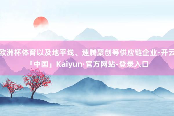 欧洲杯体育以及地平线、速腾聚创等供应链企业-开云「中国」Kaiyun·官方网站-登录入口