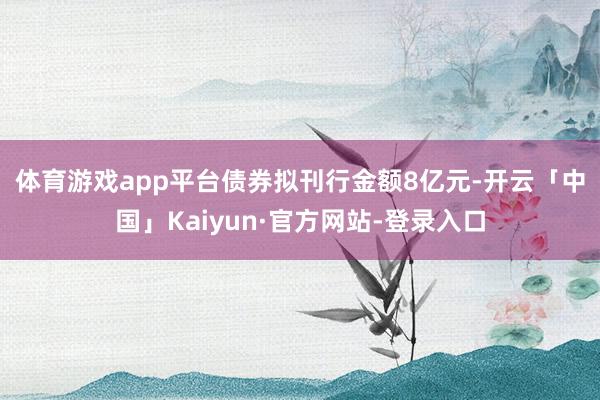体育游戏app平台　　债券拟刊行金额8亿元-开云「中国」Kaiyun·官方网站-登录入口