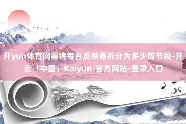 开yun体育网需将每台反映器拆分为多少筒节段-开云「中国」Kaiyun·官方网站-登录入口