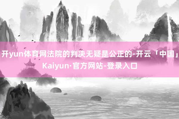 开yun体育网法院的判决无疑是公正的-开云「中国」Kaiyun·官方网站-登录入口