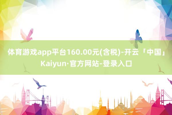 体育游戏app平台160.00元(含税)-开云「中国」Kaiyun·官方网站-登录入口