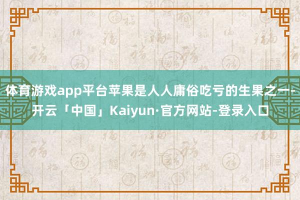 体育游戏app平台苹果是人人庸俗吃亏的生果之一-开云「中国」Kaiyun·官方网站-登录入口