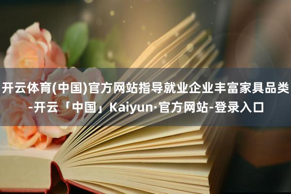 开云体育(中国)官方网站指导就业企业丰富家具品类-开云「中国」Kaiyun·官方网站-登录入口