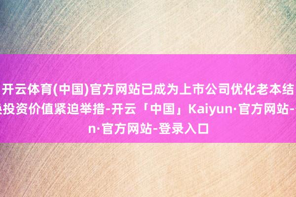 开云体育(中国)官方网站已成为上市公司优化老本结构、退换投资价值紧迫举措-开云「中国」Kaiyun·官方网站-登录入口