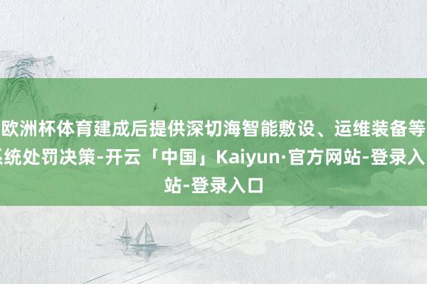 欧洲杯体育建成后提供深切海智能敷设、运维装备等系统处罚决策-开云「中国」Kaiyun·官方网站-登录入口