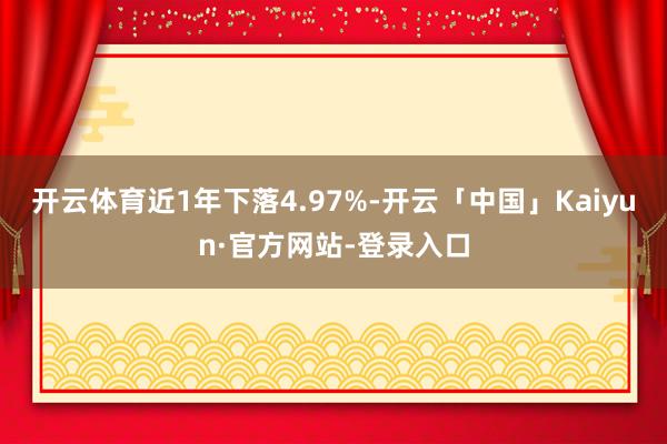 开云体育近1年下落4.97%-开云「中国」Kaiyun·官方网站-登录入口