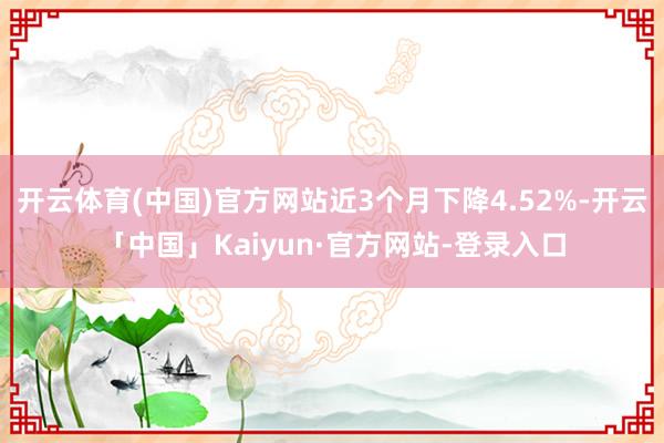 开云体育(中国)官方网站近3个月下降4.52%-开云「中国」Kaiyun·官方网站-登录入口