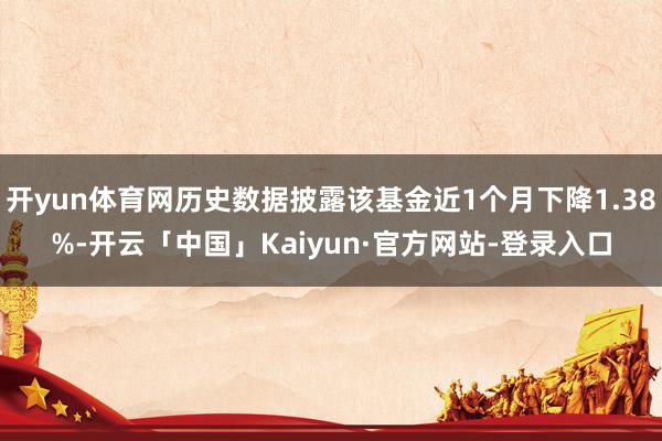 开yun体育网历史数据披露该基金近1个月下降1.38%-开云「中国」Kaiyun·官方网站-登录入口