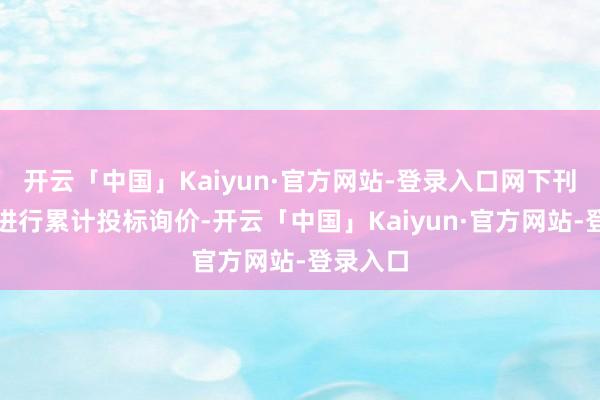 开云「中国」Kaiyun·官方网站-登录入口网下刊行不再进行累计投标询价-开云「中国」Kaiyun·官方网站-登录入口
