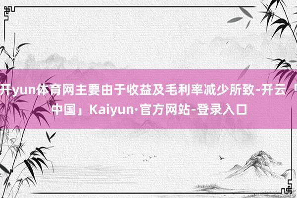 开yun体育网主要由于收益及毛利率减少所致-开云「中国」Kaiyun·官方网站-登录入口
